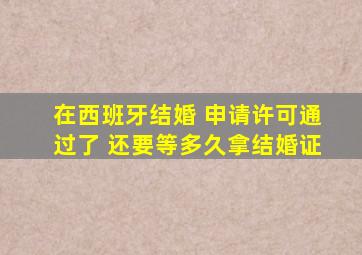 在西班牙结婚 申请许可通过了 还要等多久拿结婚证